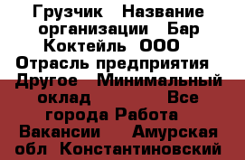 Грузчик › Название организации ­ Бар Коктейль, ООО › Отрасль предприятия ­ Другое › Минимальный оклад ­ 14 000 - Все города Работа » Вакансии   . Амурская обл.,Константиновский р-н